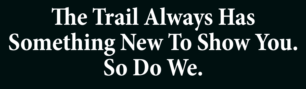 The Trail Always Has Something New To Show You. So Do We.
