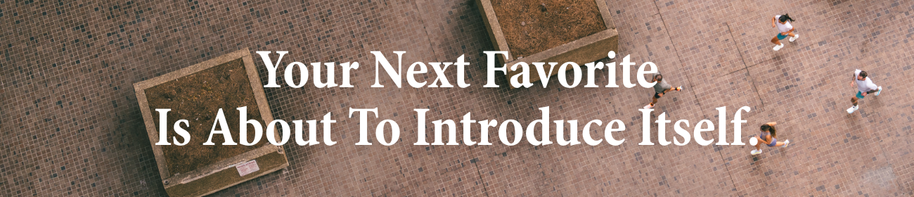 Your Next Favorite 
Is About To Introduce Itself.